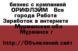 бизнес с компанией ОРИФЛЭЙМ - Все города Работа » Заработок в интернете   . Мурманская обл.,Мурманск г.